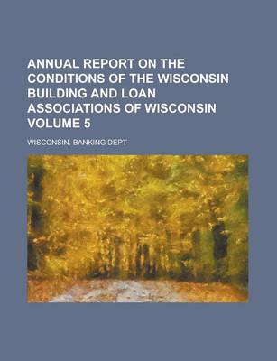 Book cover for Annual Report on the Conditions of the Wisconsin Building and Loan Associations of Wisconsin Volume 5