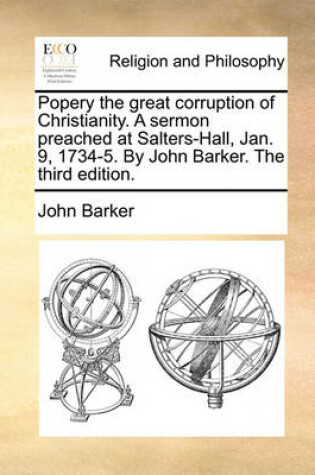Cover of Popery the great corruption of Christianity. A sermon preached at Salters-Hall, Jan. 9, 1734-5. By John Barker. The third edition.