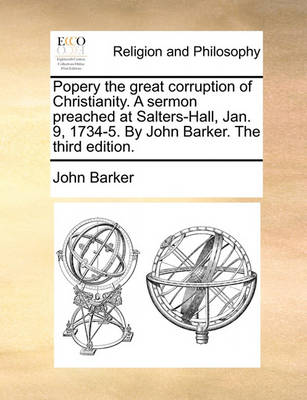 Book cover for Popery the great corruption of Christianity. A sermon preached at Salters-Hall, Jan. 9, 1734-5. By John Barker. The third edition.