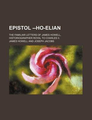 Book cover for Epistol --Ho-Elian; The Familiar Letters of James Howell, Historiographer Royal to Charles II.