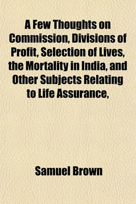 Book cover for A Few Thoughts on Commission, Divisions of Profit, Selection of Lives, the Mortality in India, and Other Subjects Relating to Life Assurance,