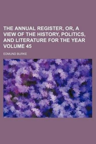 Cover of The Annual Register, Or, a View of the History, Politics, and Literature for the Year Volume 45