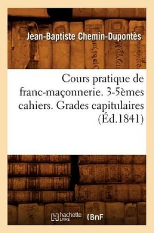 Cover of Cours Pratique de Franc-Ma�onnerie. 3-5�mes Cahiers. Grades Capitulaires (�d.1841)