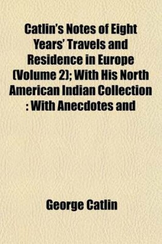 Cover of Catlin's Notes of Eight Years' Travels and Residence in Europe (Volume 2); With His North American Indian Collection
