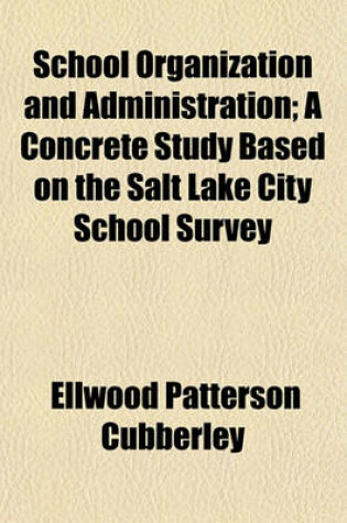 Cover of School Organization and Administration; A Concrete Study Based on the Salt Lake City School Survey