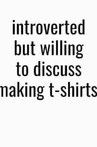 Cover of Introverted But Willing To Discuss Making T Shirts