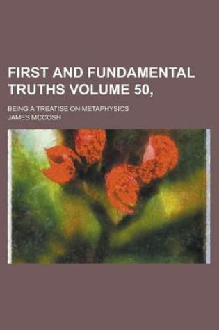 Cover of First and Fundamental Truths; Being a Treatise on Metaphysics Volume 50,