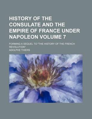 Book cover for History of the Consulate and the Empire of France Under Napoleon Volume 7; Forming a Sequel to "The History of the French Revolution."