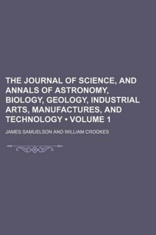 Cover of The Journal of Science, and Annals of Astronomy, Biology, Geology, Industrial Arts, Manufactures, and Technology (Volume 1)