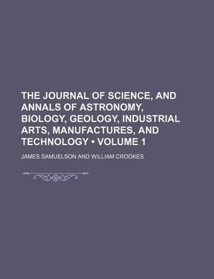 Book cover for The Journal of Science, and Annals of Astronomy, Biology, Geology, Industrial Arts, Manufactures, and Technology (Volume 1)