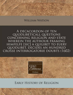 Book cover for A Decacordon of Ten Quodlibeticall Questions Concerning Religion and State Wherein the Authour Framing Himfelfe [Sic] a Quilibet to Euery Quodlibet, Decides an Hundred Crosse Interrogatorie Doubts (1602)