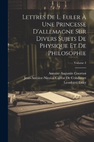 Cover of Lettres De L. Euler À Une Princesse D'allemagne Sur Divers Sujets De Physique Et De Philosophie; Volume 1