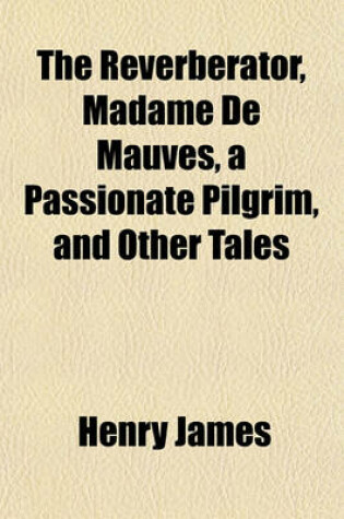 Cover of The Reverberator, Madame de Mauves, a Passionate Pilgrim, and Other Tales