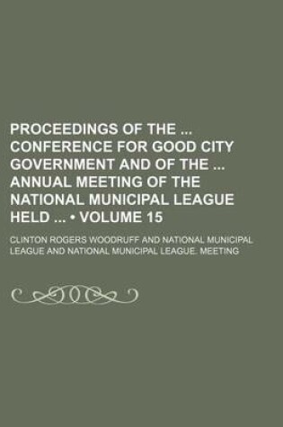 Cover of Proceedings of the Conference for Good City Government and of the Annual Meeting of the National Municipal League Held (Volume 15)