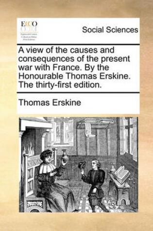 Cover of A view of the causes and consequences of the present war with France. By the Honourable Thomas Erskine. The thirty-first edition.