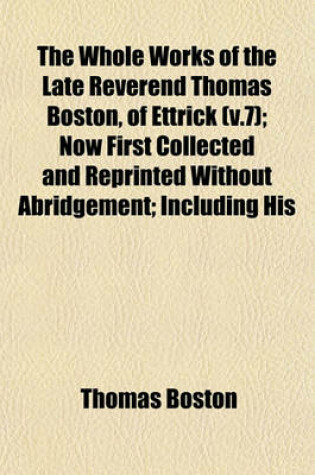 Cover of The Whole Works of the Late Reverend Thomas Boston, of Ettrick (V.7); Now First Collected and Reprinted Without Abridgement; Including His