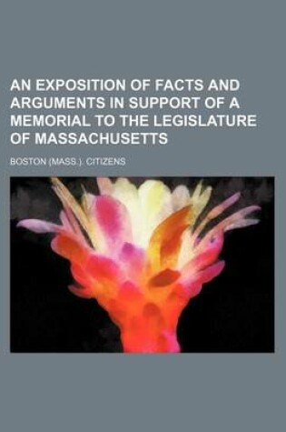 Cover of An Exposition of Facts and Arguments in Support of a Memorial to the Legislature of Massachusetts