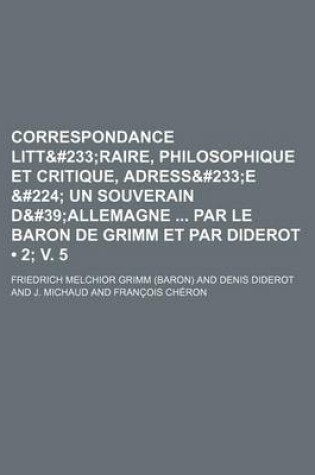 Cover of Correspondance Litt&#233 (2; V. 5); Raire, Philosophique Et Critique, Adress&#233e &#224 Un Souverain D&#39allemagne Par Le Baron de Grimm Et Par Diderot