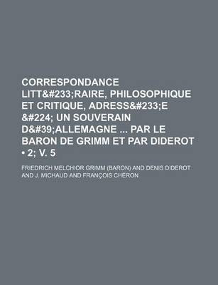 Book cover for Correspondance Litt&#233 (2; V. 5); Raire, Philosophique Et Critique, Adress&#233e &#224 Un Souverain D&#39allemagne Par Le Baron de Grimm Et Par Diderot