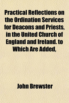 Book cover for Practical Reflections on the Ordination Services for Deacons and Priests, in the United Church of England and Ireland. to Which Are Added, Appropriate Prayers for Clergymen, Selected and Original