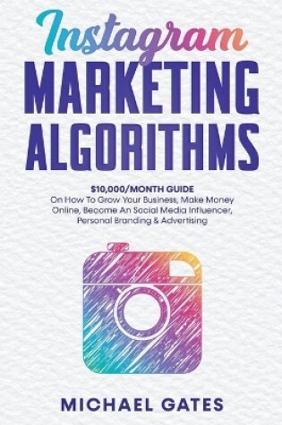 Cover of Instagram Marketing Algorithms 10,000/Month Guide On How To Grow Your Business, Make Money Online, Become An Social Media Influencer, Personal Branding & Advertising