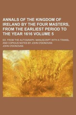 Cover of Annals of the Kingdom of Ireland by the Four Masters, from the Earliest Period to the Year 1616 Volume 5; Ed. from the Autograph. Manuscript with a Transl. and Copious Notes by John O'Donovan