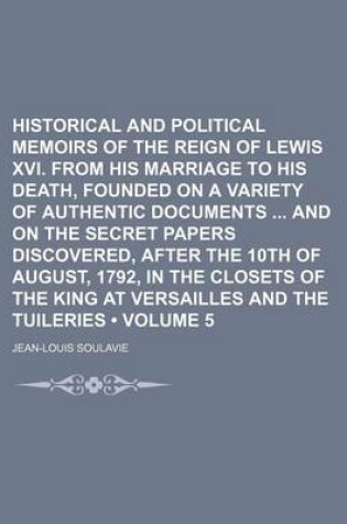 Cover of Historical and Political Memoirs of the Reign of Lewis XVI. from His Marriage to His Death, Founded on a Variety of Authentic Documents and on the Secret Papers Discovered, After the 10th of August, 1792, in the Closets of the King at Versailles and (Volu