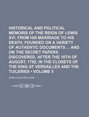 Book cover for Historical and Political Memoirs of the Reign of Lewis XVI. from His Marriage to His Death, Founded on a Variety of Authentic Documents and on the Secret Papers Discovered, After the 10th of August, 1792, in the Closets of the King at Versailles and (Volu