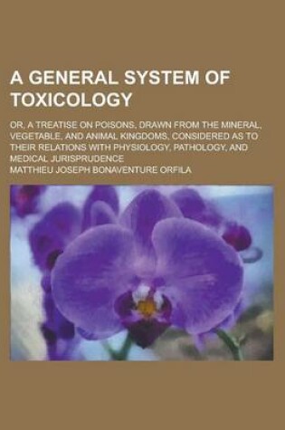 Cover of A General System of Toxicology; Or, a Treatise on Poisons, Drawn from the Mineral, Vegetable, and Animal Kingdoms, Considered as to Their Relations with Physiology, Pathology, and Medical Jurisprudence