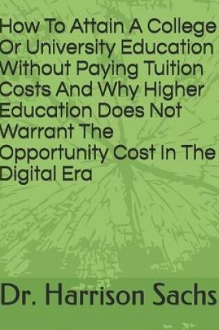 Cover of How To Attain A College Or University Education Without Paying Tuition Costs And Why Higher Education Does Not Warrant The Opportunity Cost In The Digital Era