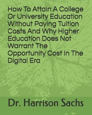 Book cover for How To Attain A College Or University Education Without Paying Tuition Costs And Why Higher Education Does Not Warrant The Opportunity Cost In The Digital Era