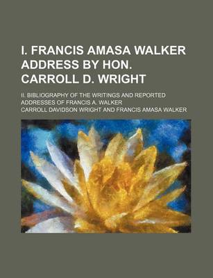 Book cover for I. Francis Amasa Walker Address by Hon. Carroll D. Wright; II. Bibliography of the Writings and Reported Addresses of Francis A. Walker