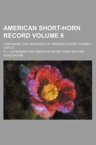 Cover of American Short-Horn Record Volume 6; Containing the Pedigrees of Improved Short-Horned Cattle