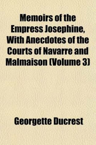 Cover of Memoirs of the Empress Josephine, with Anecdotes of the Courts of Navarre and Malmaison (Volume 3)