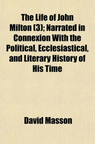 Cover of The Life of John Milton (3); Narrated in Connexion with the Political, Ecclesiastical, and Literary History of His Time