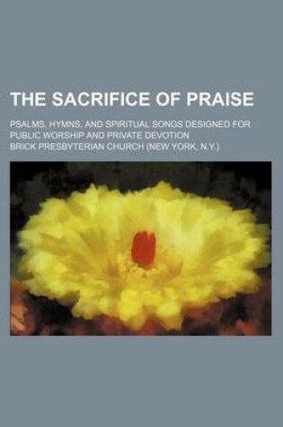 Cover of The Sacrifice of Praise; Psalms, Hymns, and Spiritual Songs Designed for Public Worship and Private Devotion