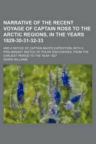 Cover of Narrative of the Recent Voyage of Captain Ross to the Arctic Regions, in the Years 1829-30-31-32-33; And a Notice of Captain Back's Expedition with a Preliminary Sketch of Polar Discoveries, from the Earliest Period to the Year 1827