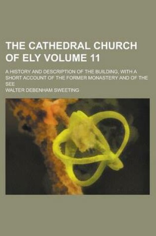 Cover of The Cathedral Church of Ely (Volume 11); A History and Description of the Building, with a Short Account of the Former Monastery and of the See