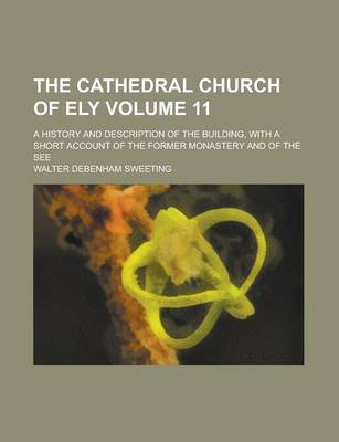 Book cover for The Cathedral Church of Ely (Volume 11); A History and Description of the Building, with a Short Account of the Former Monastery and of the See