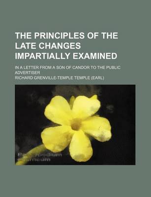 Book cover for The Principles of the Late Changes Impartially Examined; In a Letter from a Son of Candor to the Public Advertiser