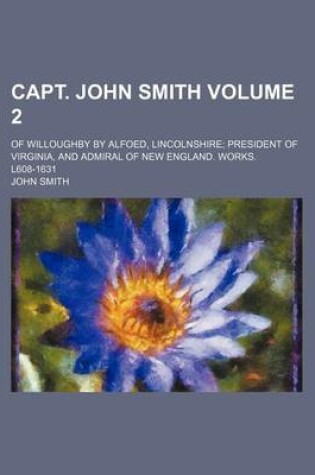 Cover of Capt. John Smith Volume 2; Of Willoughby by Alfoed, Lincolnshire President of Virginia, and Admiral of New England. Works. L608-1631