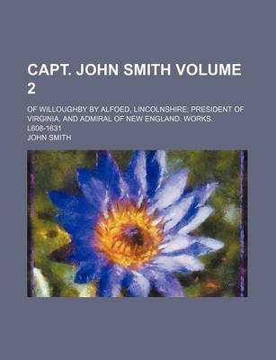 Book cover for Capt. John Smith Volume 2; Of Willoughby by Alfoed, Lincolnshire President of Virginia, and Admiral of New England. Works. L608-1631