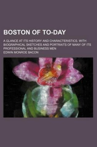 Cover of Boston of To-Day; A Glance at Its History and Characteristics. with Biographical Sketches and Portraits of Many of Its Professional and Business Men
