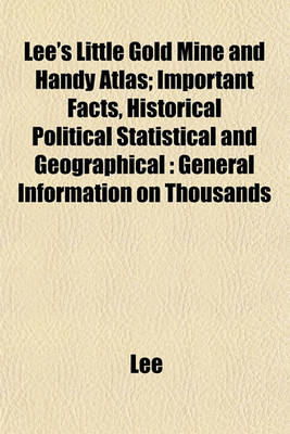 Book cover for Lee's Little Gold Mine and Handy Atlas; Important Facts, Historical Political Statistical and Geographical