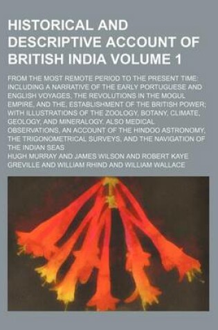 Cover of Historical and Descriptive Account of British India Volume 1; From the Most Remote Period to the Present Time Including a Narrative of the Early Portuguese and English Voyages, the Revolutions in the Mogul Empire, and The, Establishment of the British POW