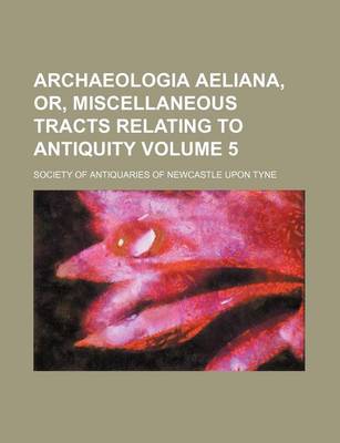 Book cover for Archaeologia Aeliana, Or, Miscellaneous Tracts Relating to Antiquity Volume 5