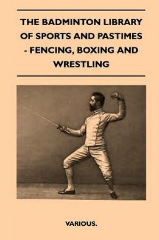 Cover of The Badminton Library Of Sports And Pastimes - Fencing, Boxing And Wrestling