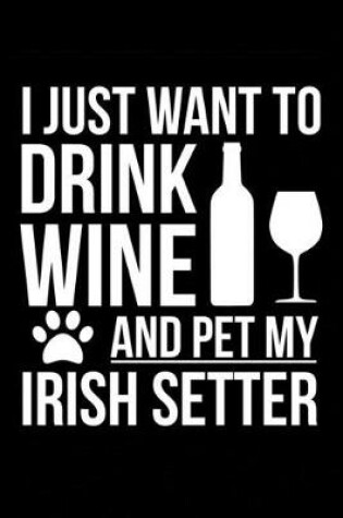 Cover of I just want to drink wine and pet my Irish Setter dog mom dog dad Wine lover Journal Notebook