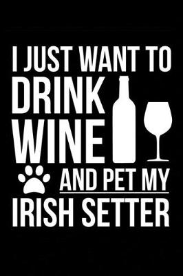 Book cover for I just want to drink wine and pet my Irish Setter dog mom dog dad Wine lover Journal Notebook