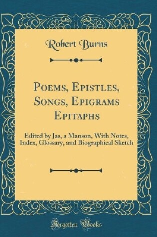 Cover of Poems, Epistles, Songs, Epigrams Epitaphs: Edited by Jas, a Manson, With Notes, Index, Glossary, and Biographical Sketch (Classic Reprint)